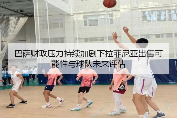 巴萨财政压力持续加剧下拉菲尼亚出售可能性与球队未来评估