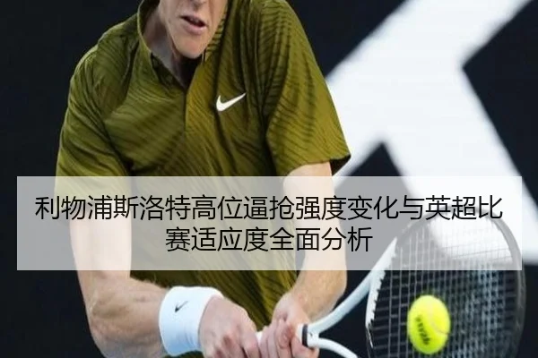 利物浦斯洛特高位逼抢强度变化与英超比赛适应度全面分析