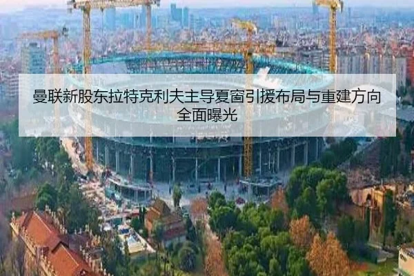 曼联新股东拉特克利夫主导夏窗引援布局与重建方向全面曝光