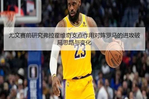 尤文赛前研究弗拉霍维奇支点作用对阵罗马的进攻破局思路与变化