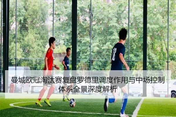 曼城欧冠淘汰赛复盘罗德里调度作用与中场控制体系全景深度解析