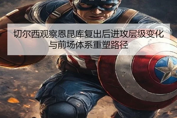 切尔西观察恩昆库复出后进攻层级变化与前场体系重塑路径