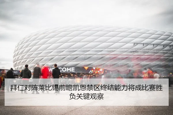 拜仁对阵莱比锡前瞻凯恩禁区终结能力将成比赛胜负关键观察